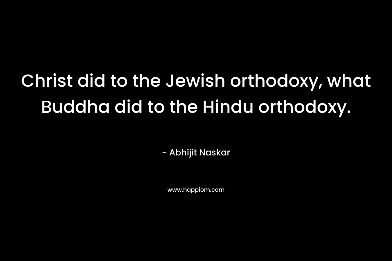 Christ did to the Jewish orthodoxy, what Buddha did to the Hindu orthodoxy.