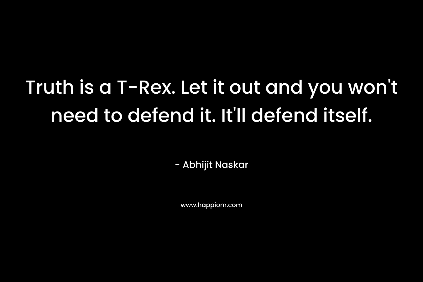 Truth is a T-Rex. Let it out and you won't need to defend it. It'll defend itself.
