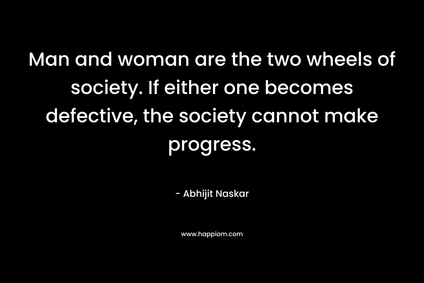 Man and woman are the two wheels of society. If either one becomes defective, the society cannot make progress.