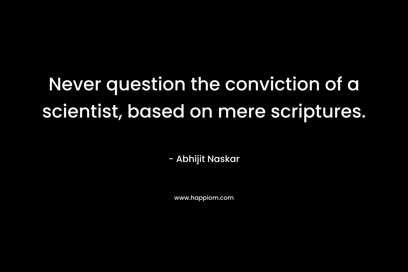 Never question the conviction of a scientist, based on mere scriptures.