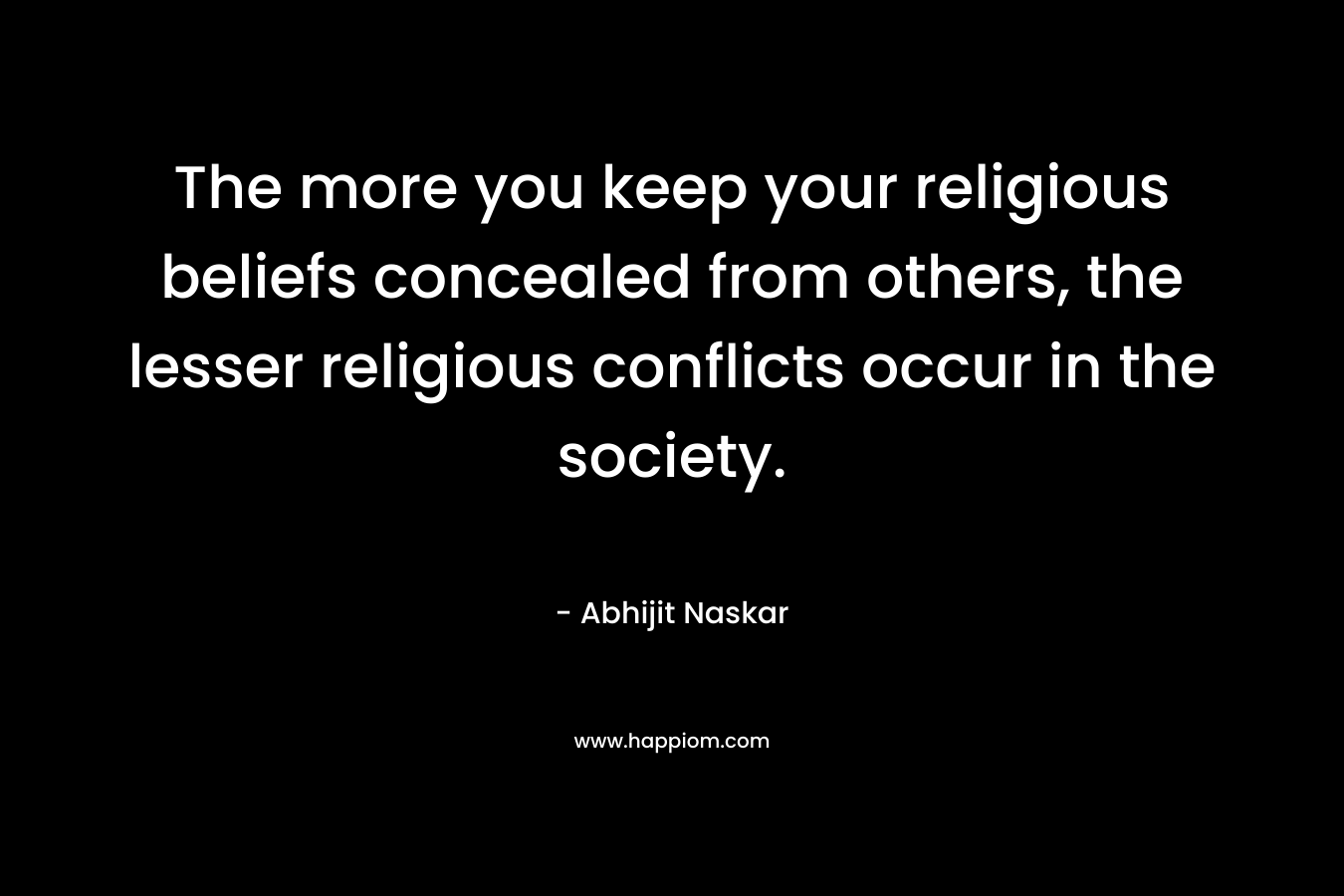 The more you keep your religious beliefs concealed from others, the lesser religious conflicts occur in the society. – Abhijit Naskar