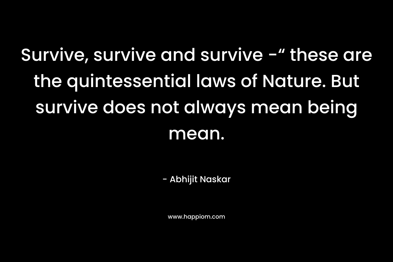 Survive, survive and survive -“ these are the quintessential laws of Nature. But survive does not always mean being mean.