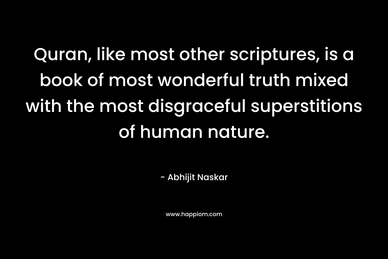 Quran, like most other scriptures, is a book of most wonderful truth mixed with the most disgraceful superstitions of human nature. – Abhijit Naskar