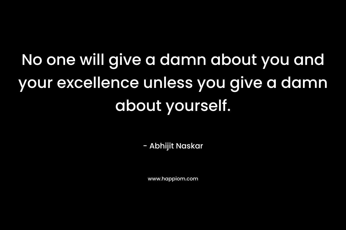 No one will give a damn about you and your excellence unless you give a damn about yourself.