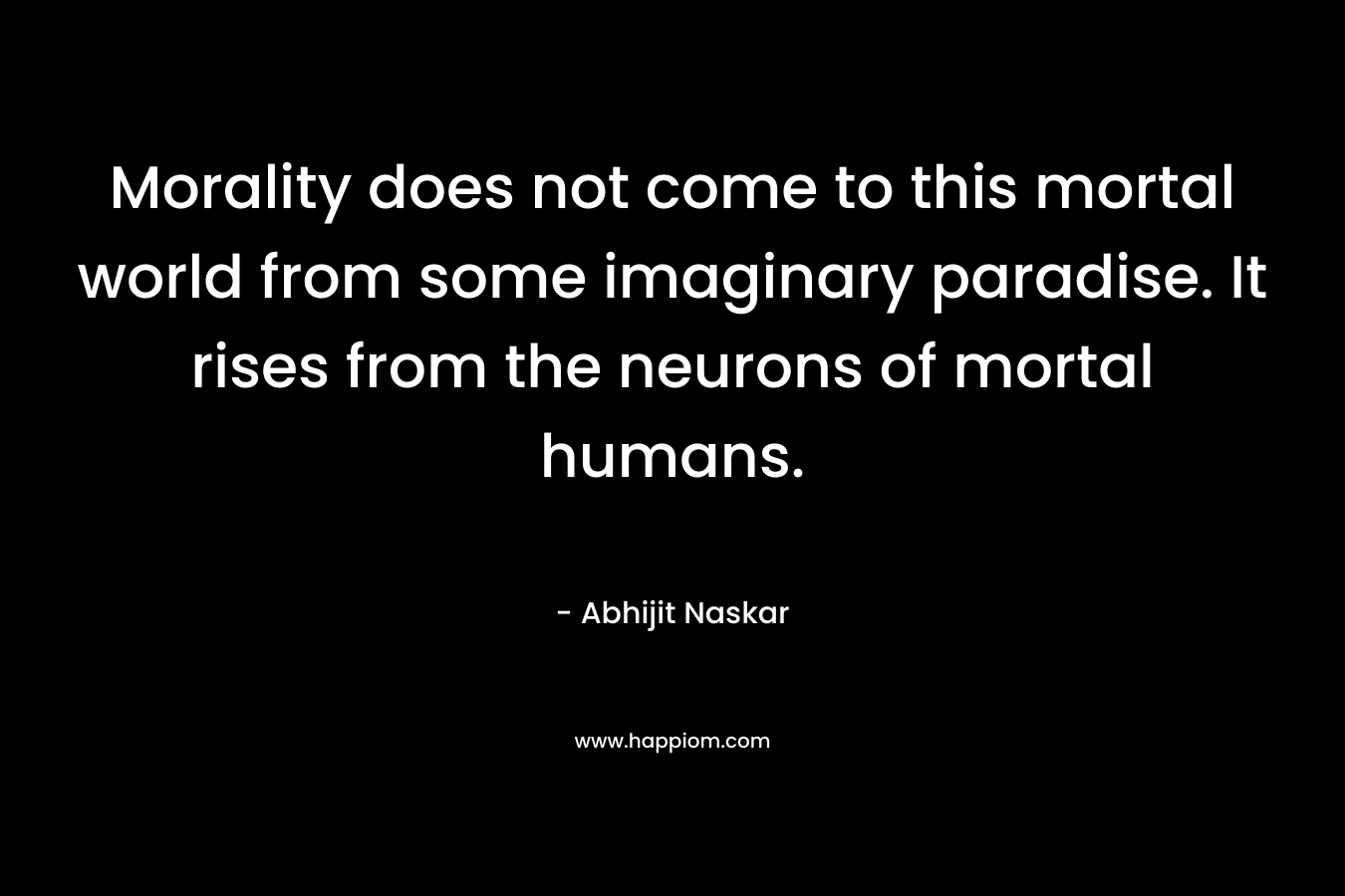 Morality does not come to this mortal world from some imaginary paradise. It rises from the neurons of mortal humans.