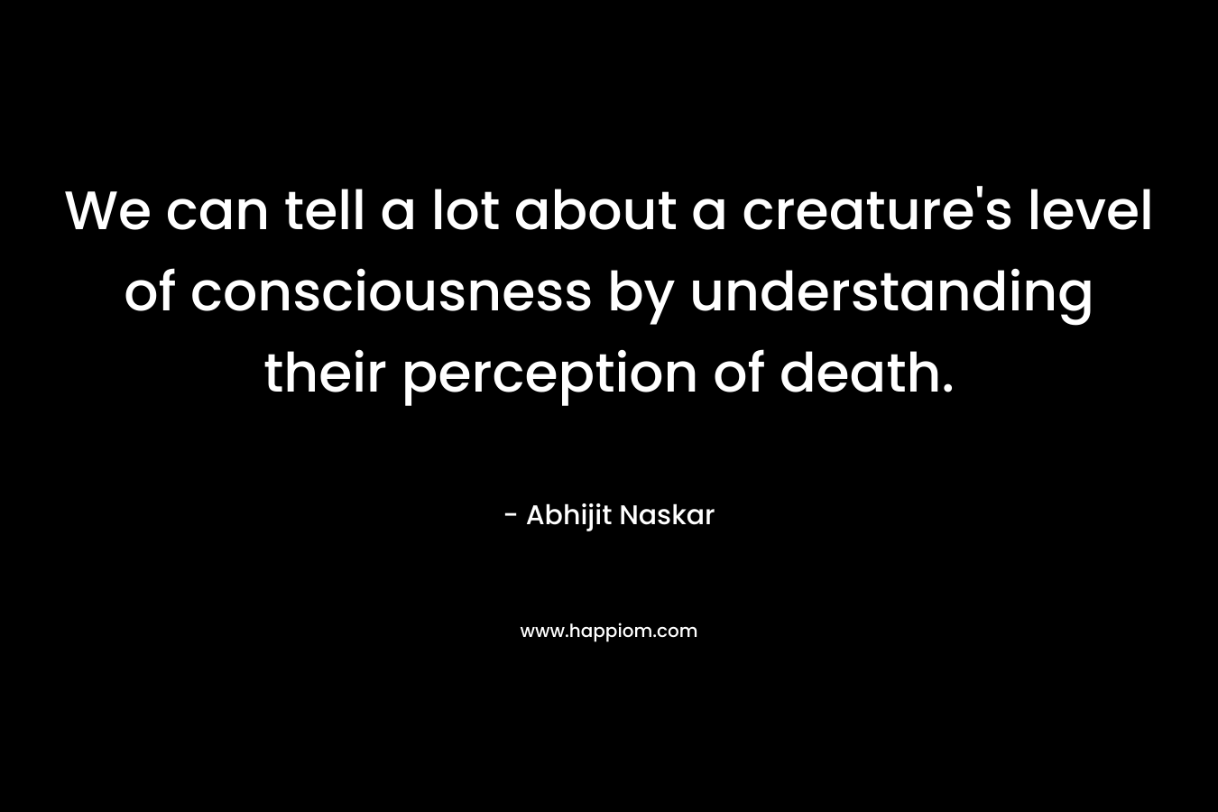 We can tell a lot about a creature's level of consciousness by understanding their perception of death.