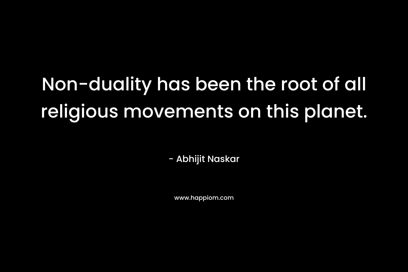 Non-duality has been the root of all religious movements on this planet. – Abhijit Naskar