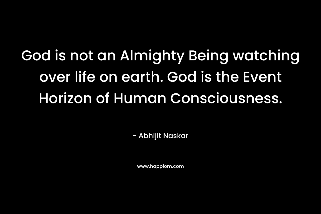 God is not an Almighty Being watching over life on earth. God is the Event Horizon of Human Consciousness.