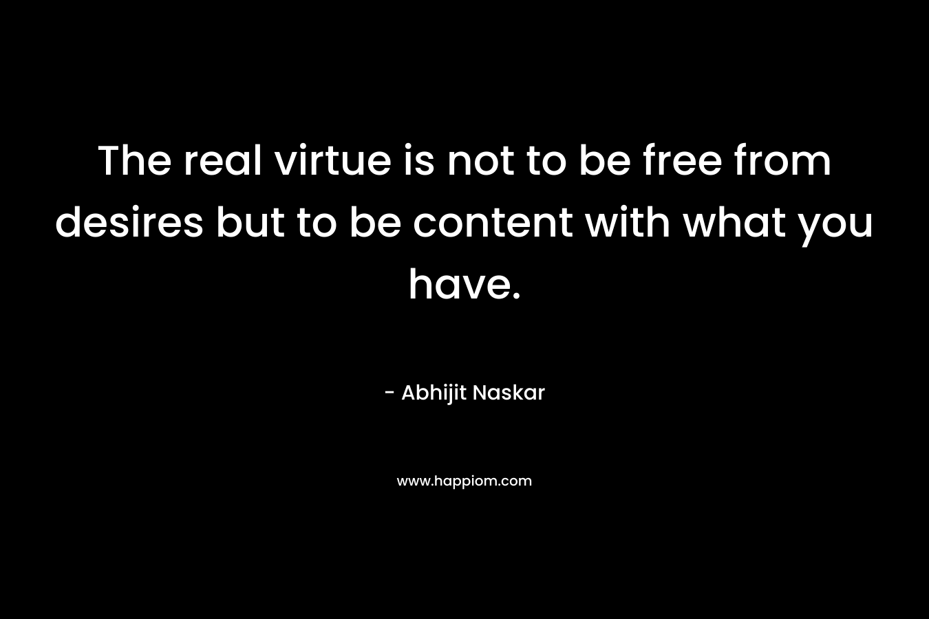 The real virtue is not to be free from desires but to be content with what you have.