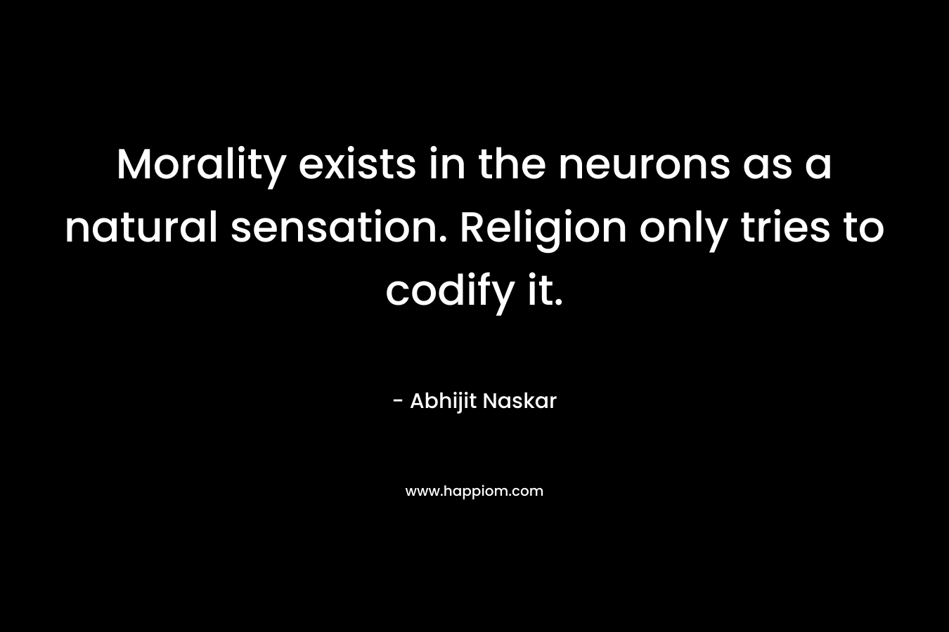 Morality exists in the neurons as a natural sensation. Religion only tries to codify it. – Abhijit Naskar