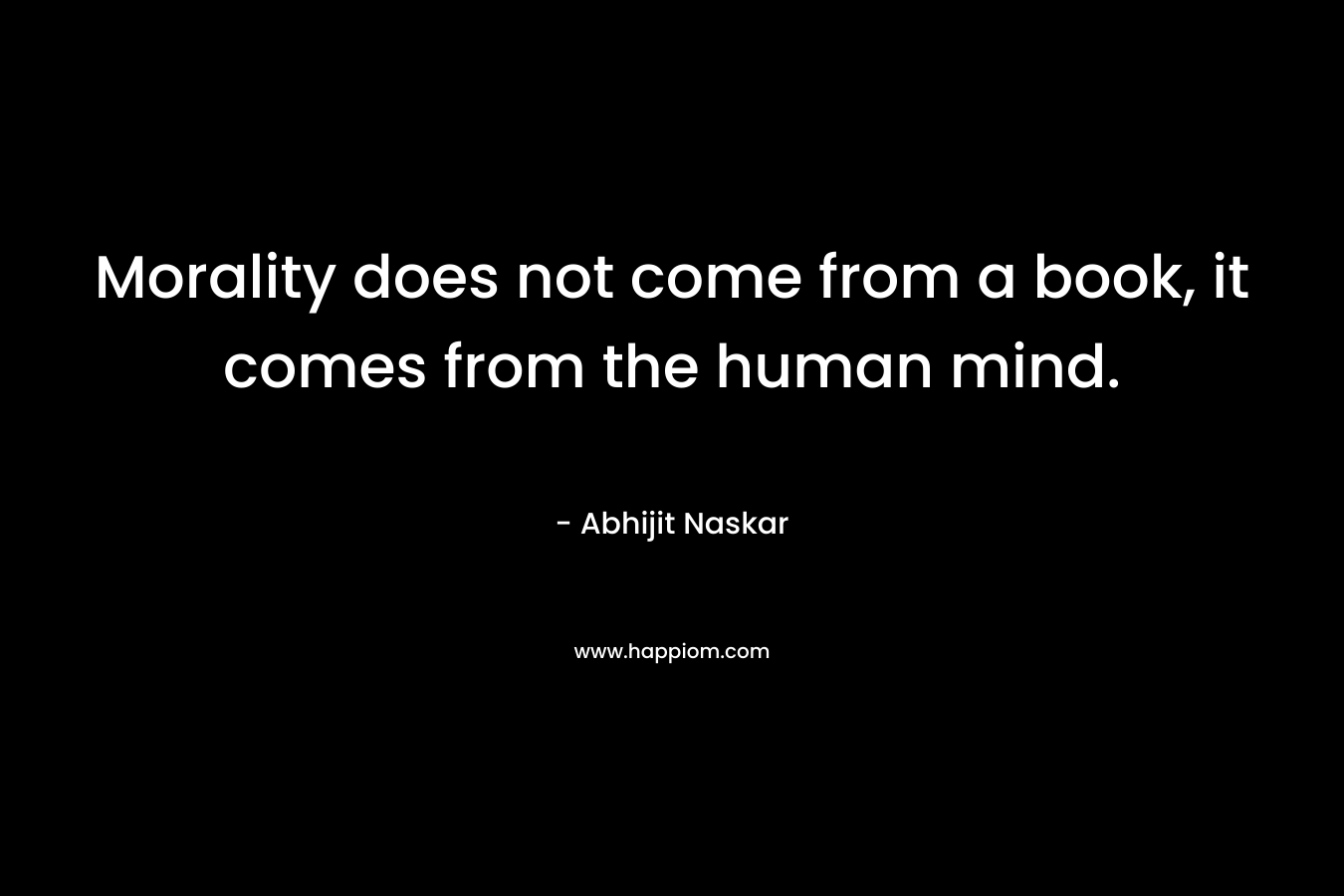 Morality does not come from a book, it comes from the human mind.