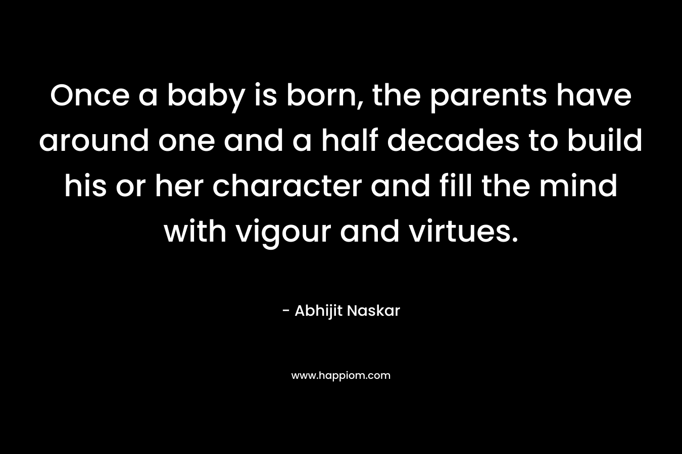 Once a baby is born, the parents have around one and a half decades to build his or her character and fill the mind with vigour and virtues.