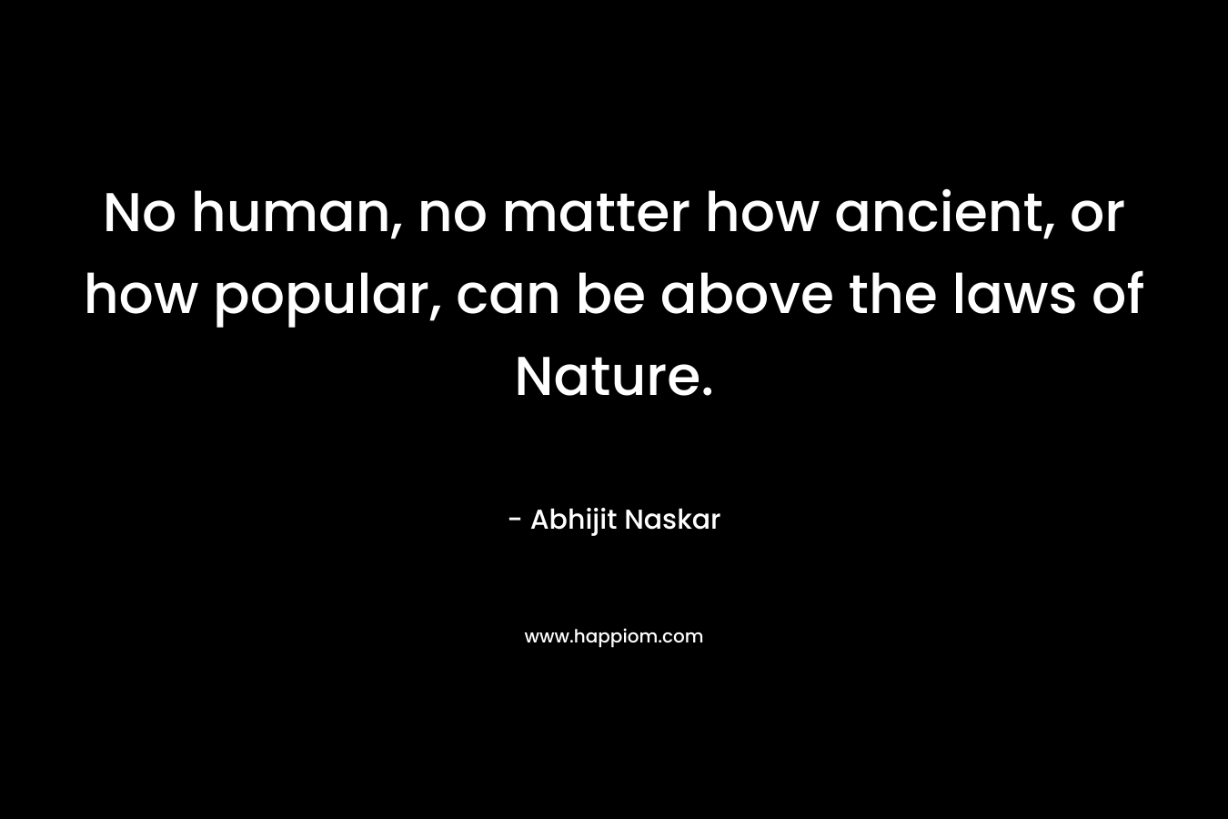 No human, no matter how ancient, or how popular, can be above the laws of Nature.
