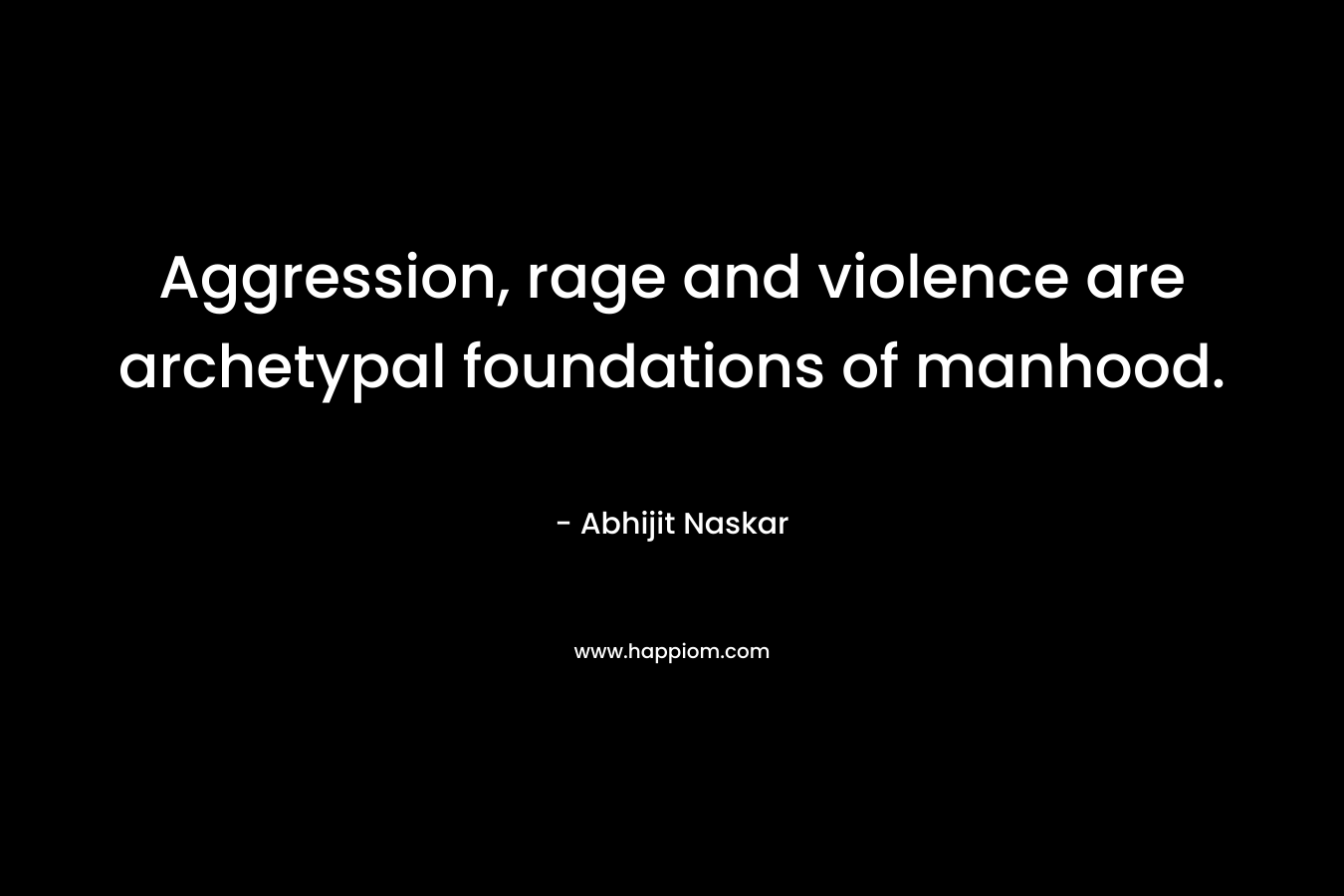 Aggression, rage and violence are archetypal foundations of manhood.