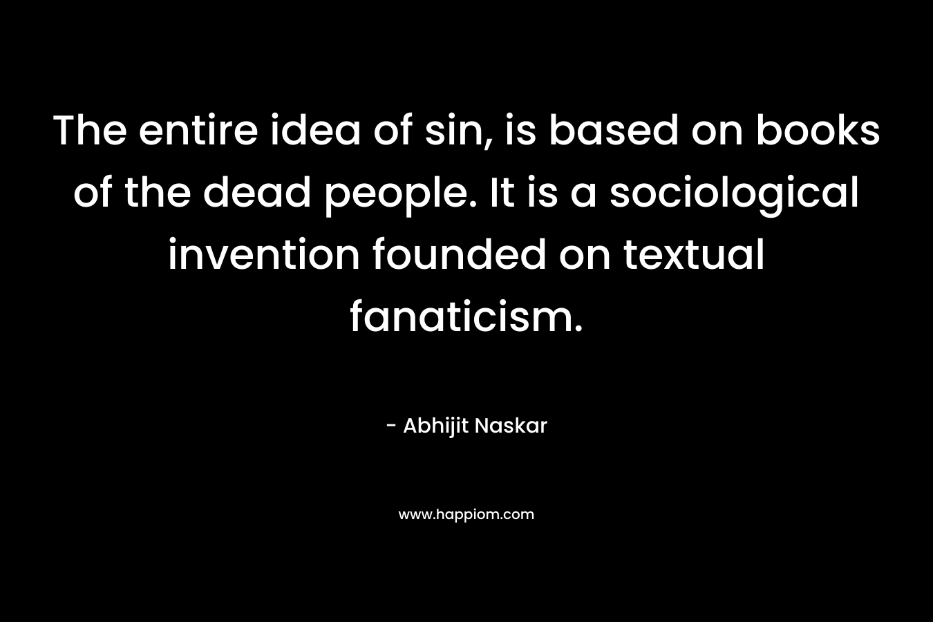 The entire idea of sin, is based on books of the dead people. It is a sociological invention founded on textual fanaticism. – Abhijit Naskar