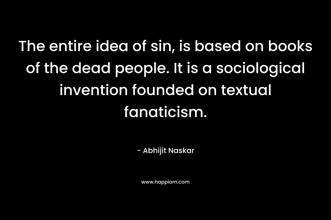 The entire idea of sin, is based on books of the dead people. It is a sociological invention founded on textual fanaticism.