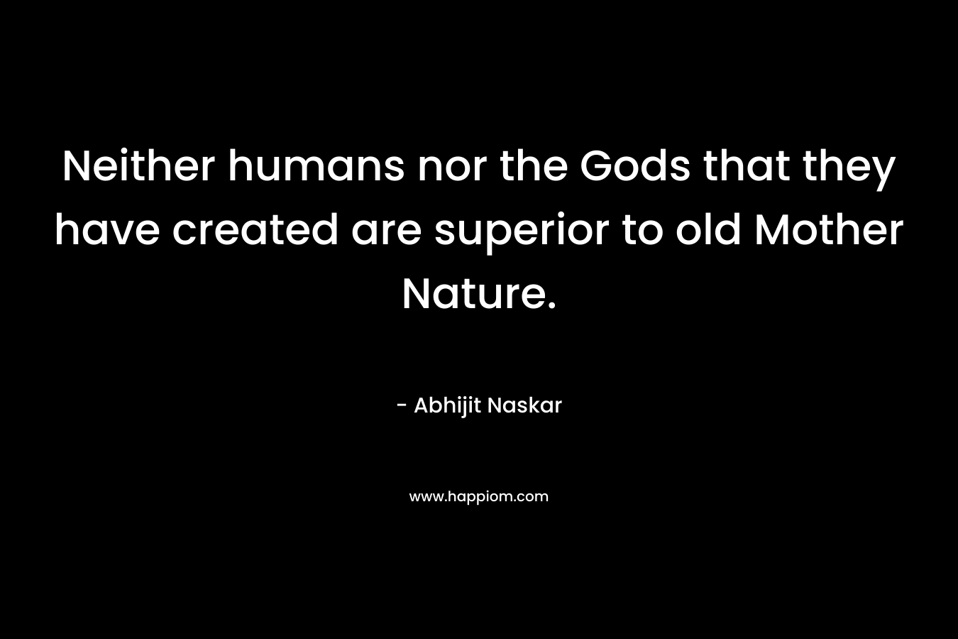 Neither humans nor the Gods that they have created are superior to old Mother Nature.