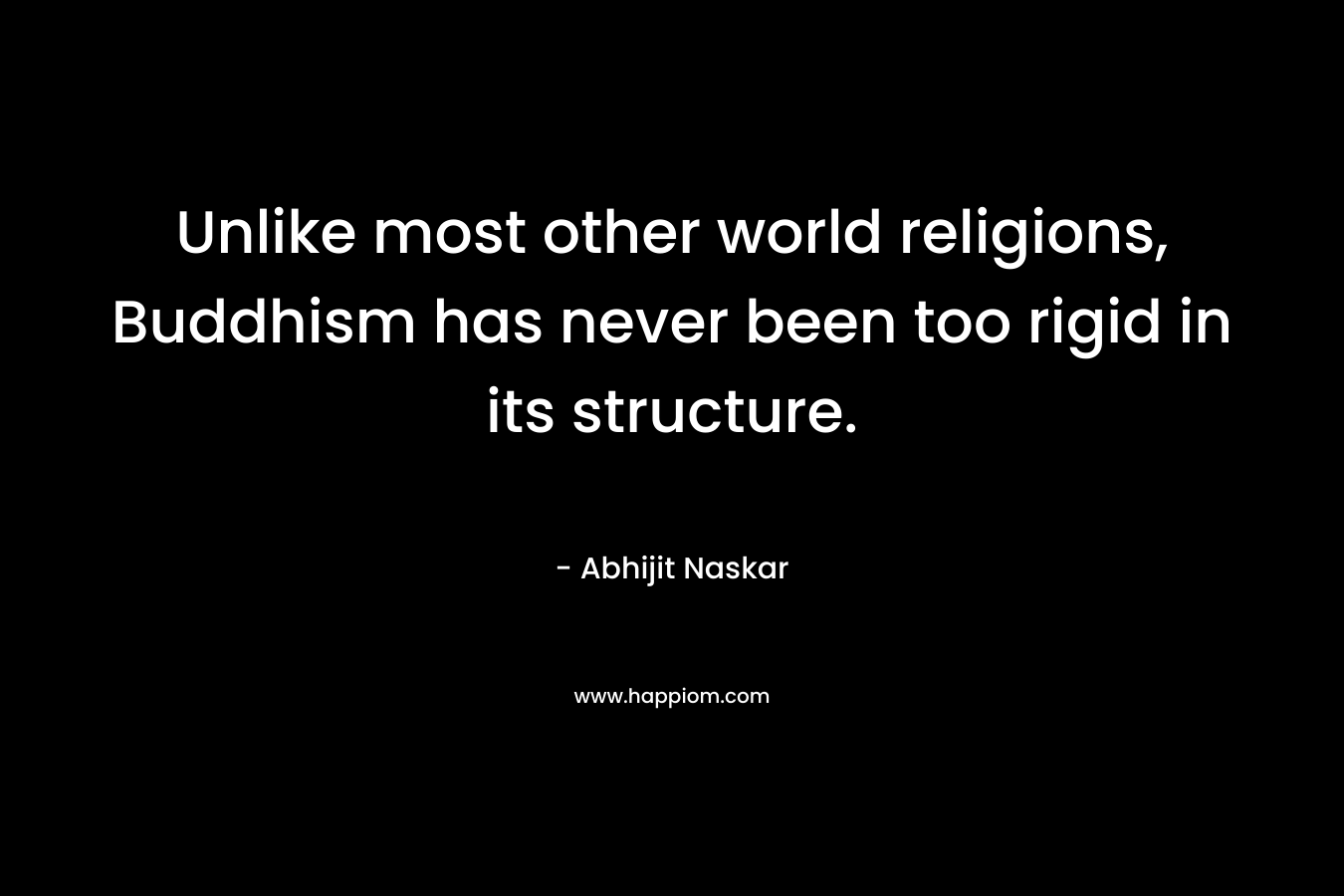 Unlike most other world religions, Buddhism has never been too rigid in its structure. – Abhijit Naskar