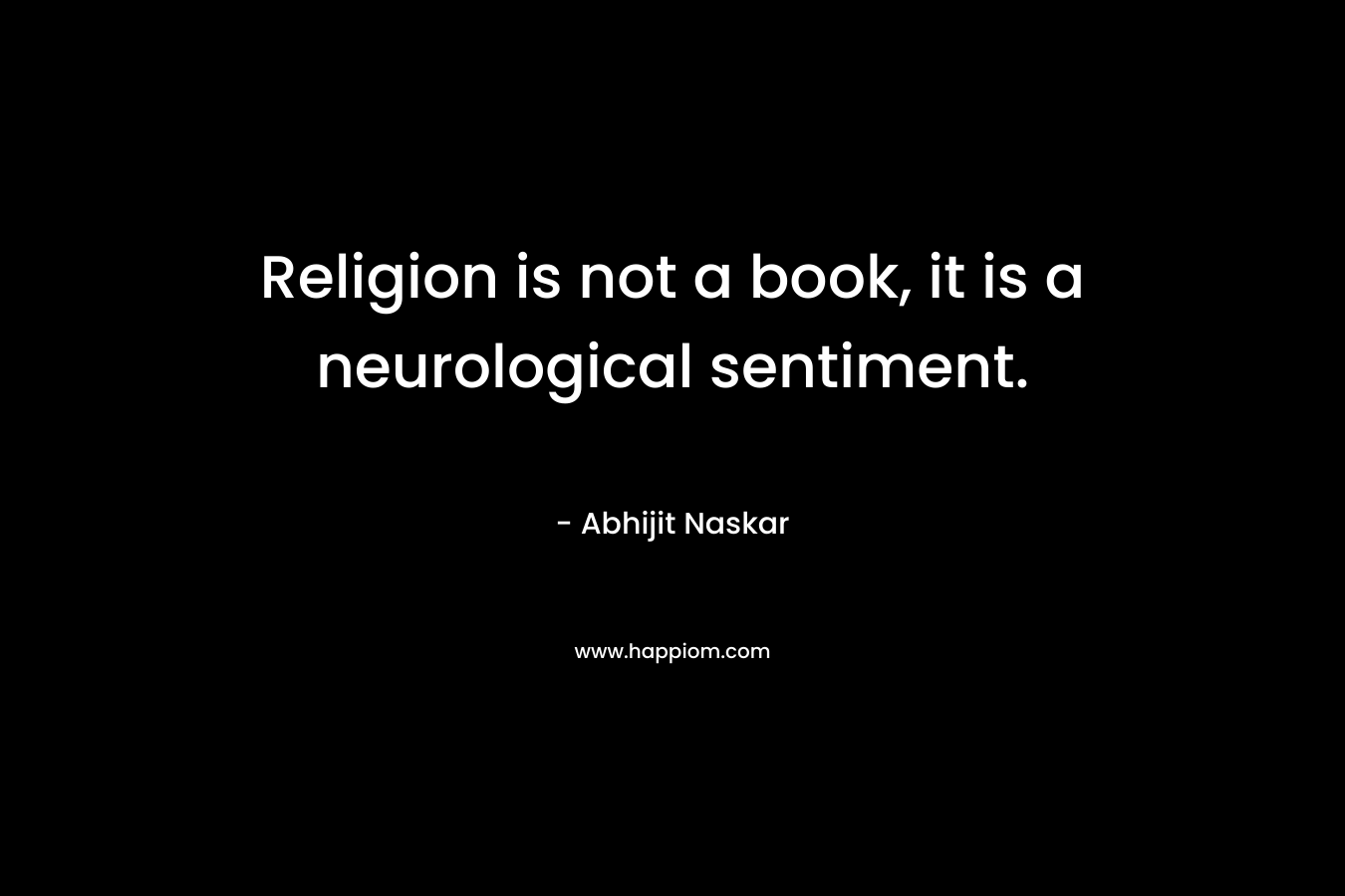Religion is not a book, it is a neurological sentiment. – Abhijit Naskar