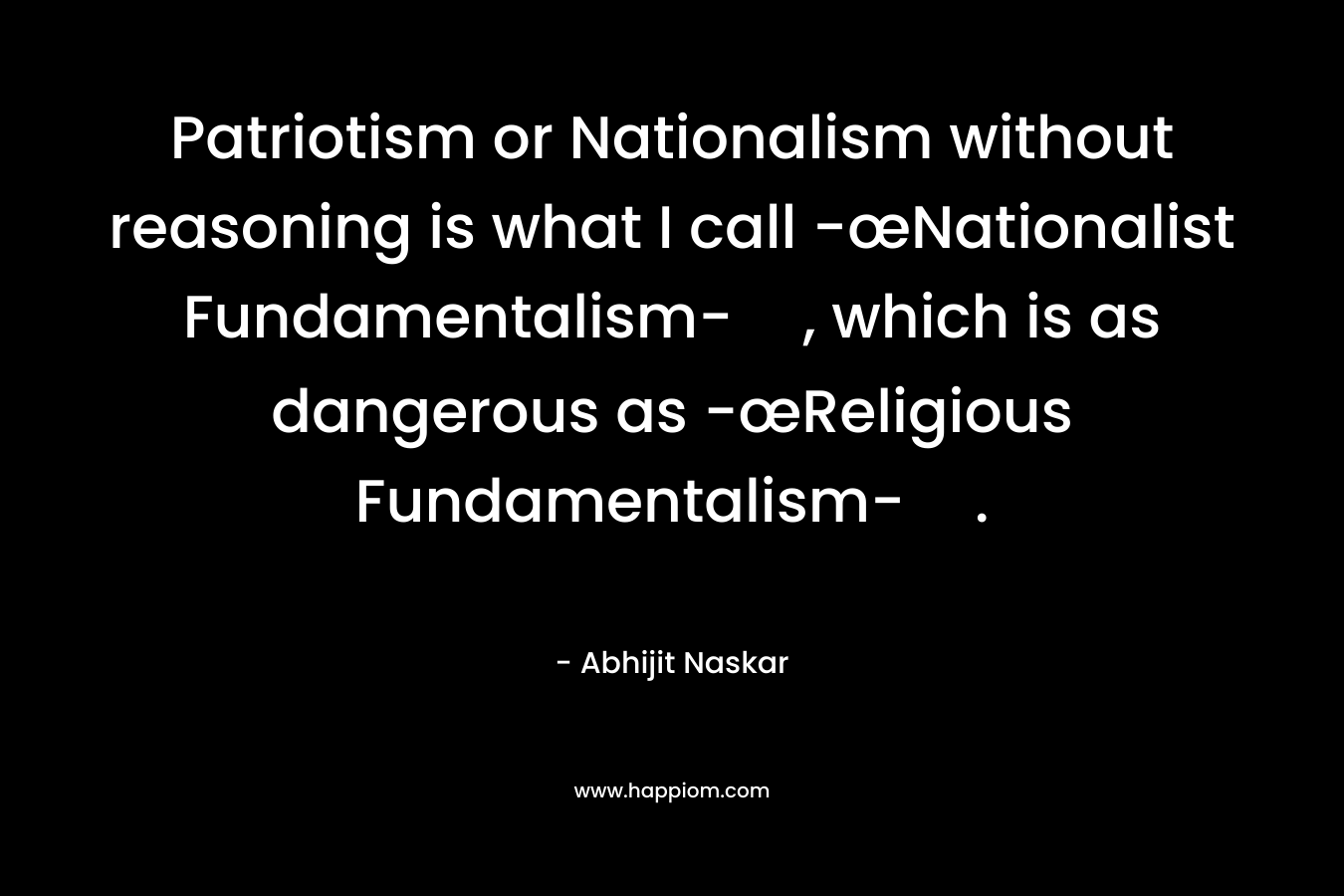 Patriotism or Nationalism without reasoning is what I call -œNationalist Fundamentalism-, which is as dangerous as -œReligious Fundamentalism-. – Abhijit Naskar