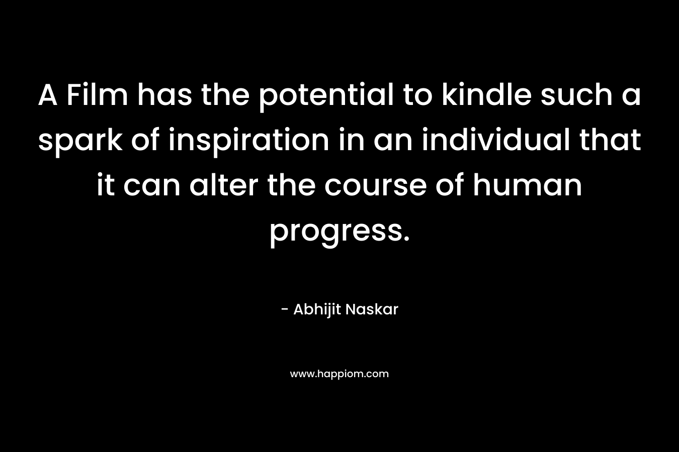 A Film has the potential to kindle such a spark of inspiration in an individual that it can alter the course of human progress. – Abhijit Naskar