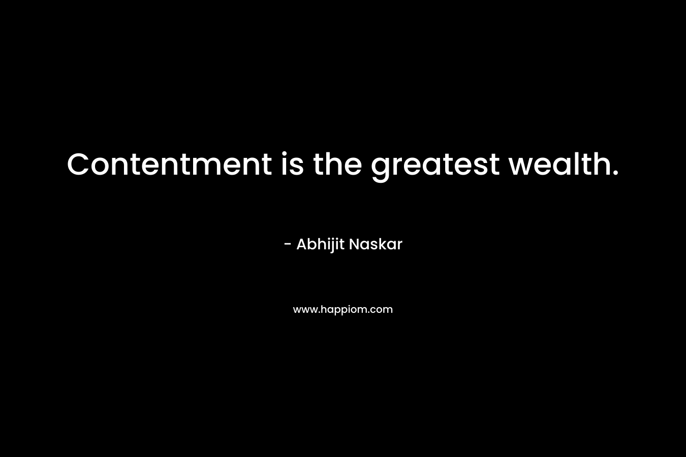 Contentment is the greatest wealth. – Abhijit Naskar