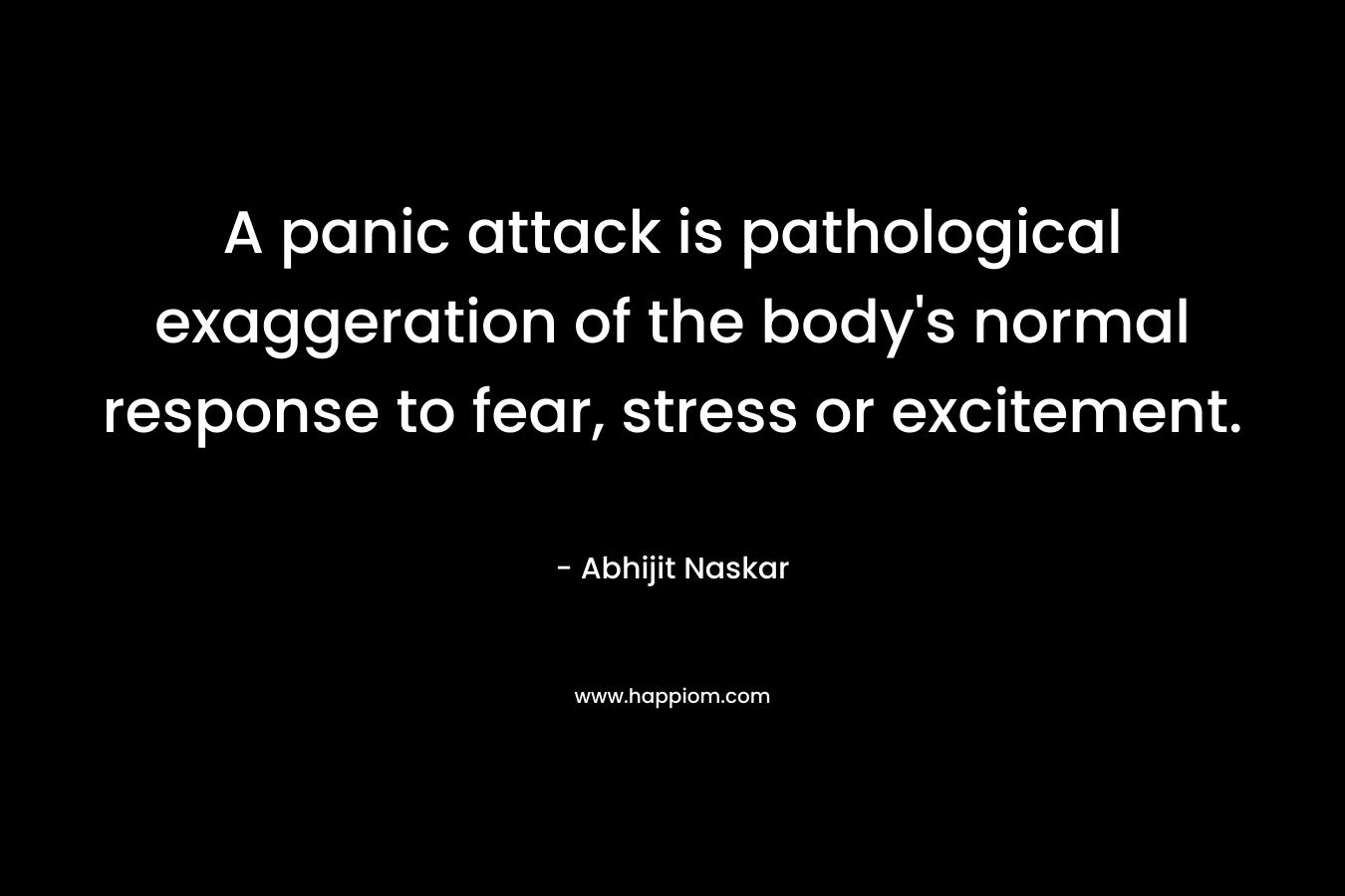 A panic attack is pathological exaggeration of the body’s normal response to fear, stress or excitement. – Abhijit Naskar