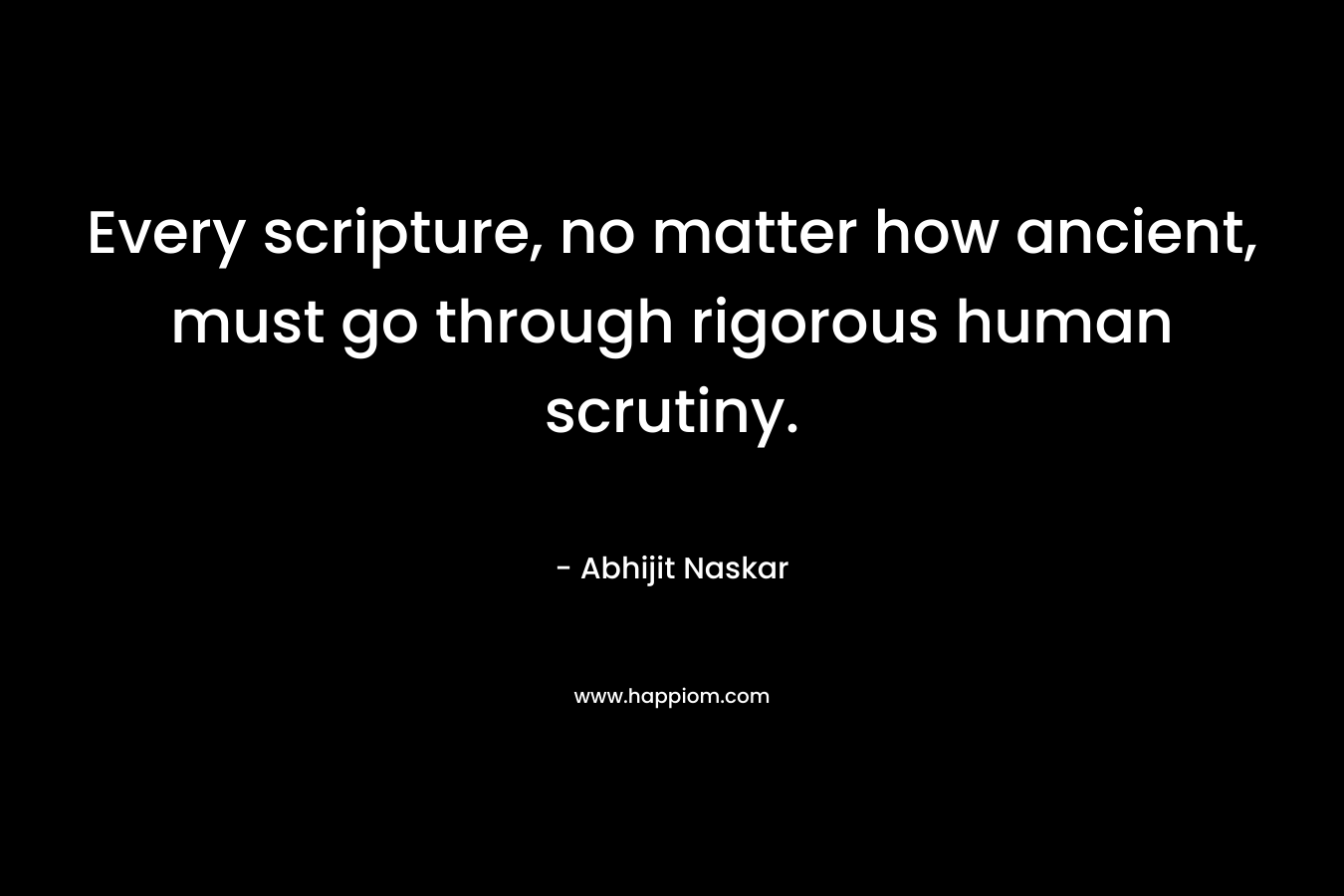 Every scripture, no matter how ancient, must go through rigorous human scrutiny. – Abhijit Naskar