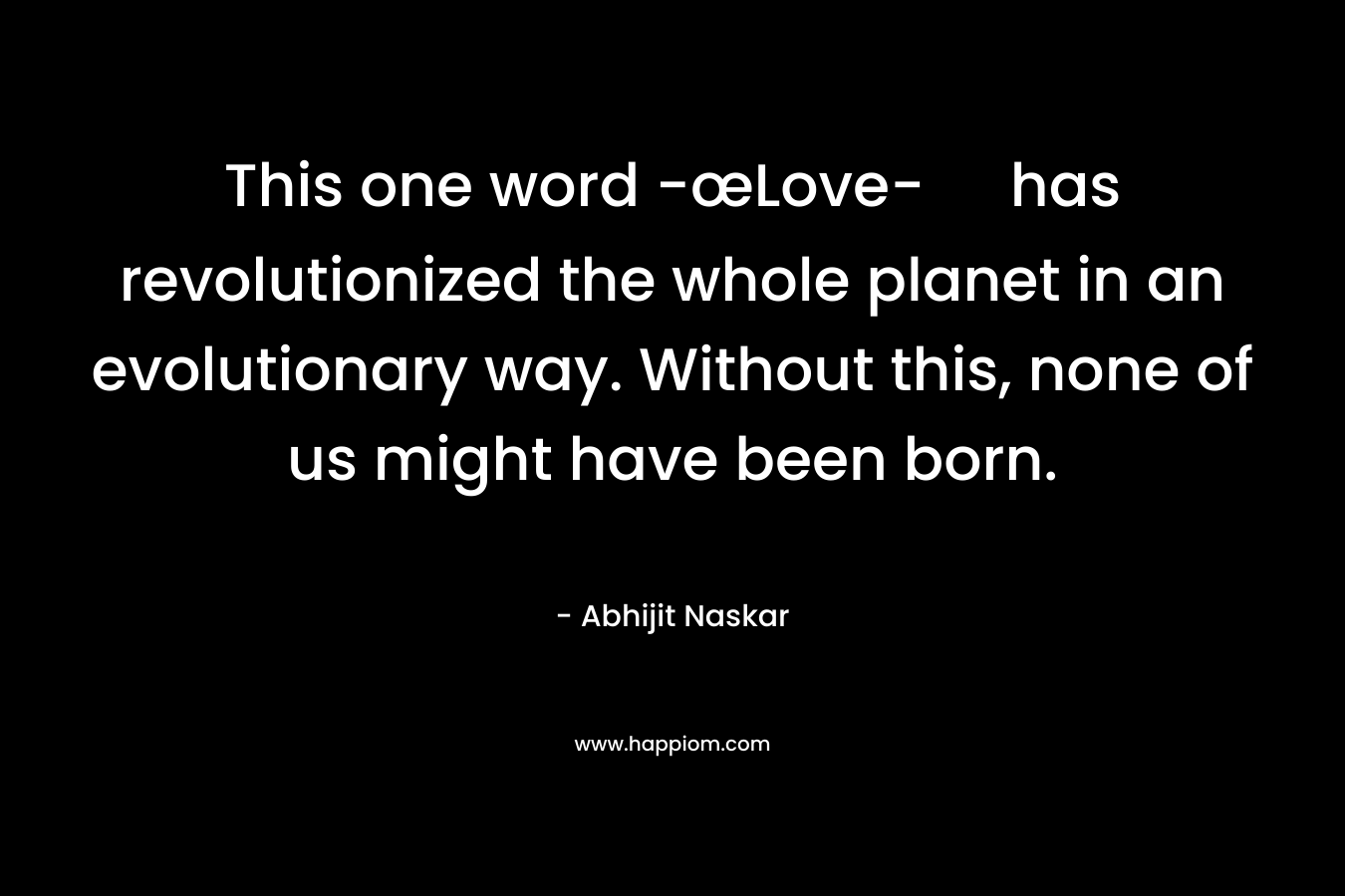 This one word -œLove- has revolutionized the whole planet in an evolutionary way. Without this, none of us might have been born. – Abhijit Naskar