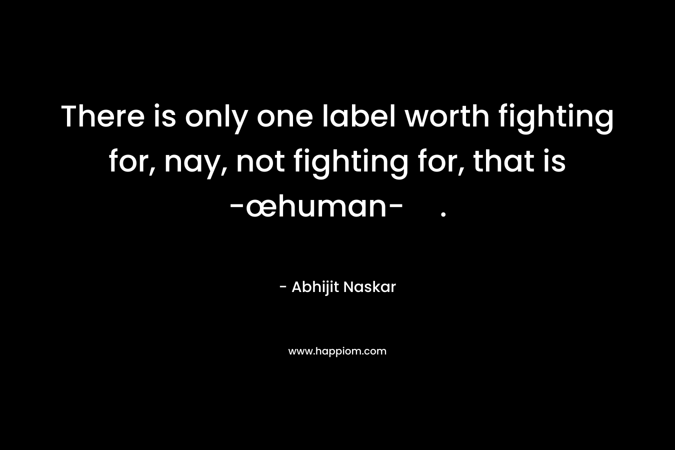 There is only one label worth fighting for, nay, not fighting for, that is -œhuman-.