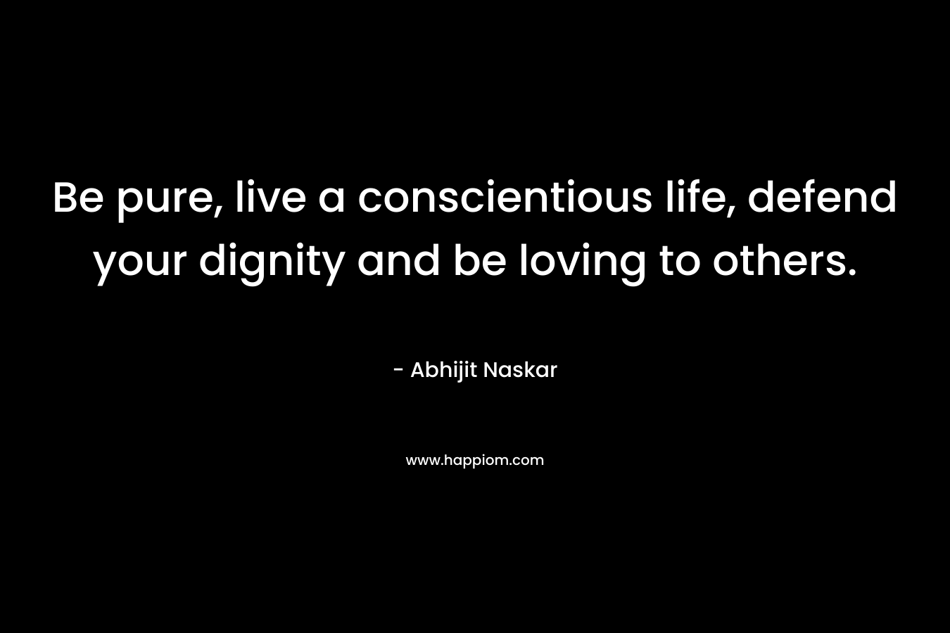 Be pure, live a conscientious life, defend your dignity and be loving to others.