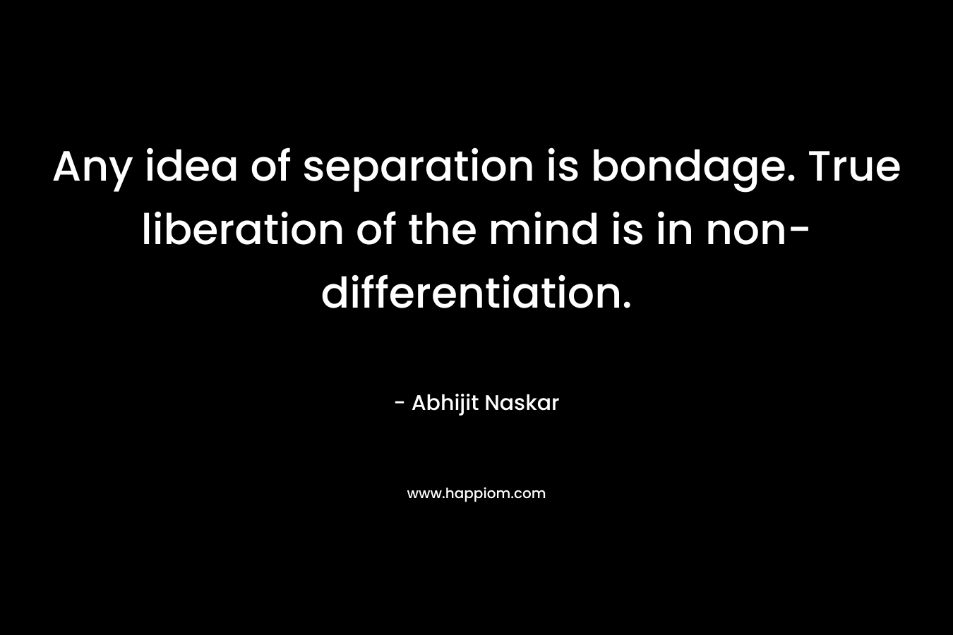Any idea of separation is bondage. True liberation of the mind is in non-differentiation.