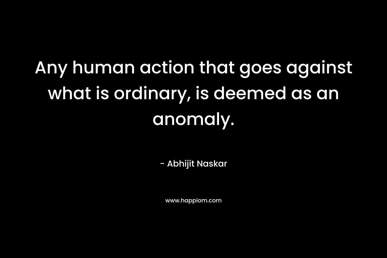 Any human action that goes against what is ordinary, is deemed as an anomaly.