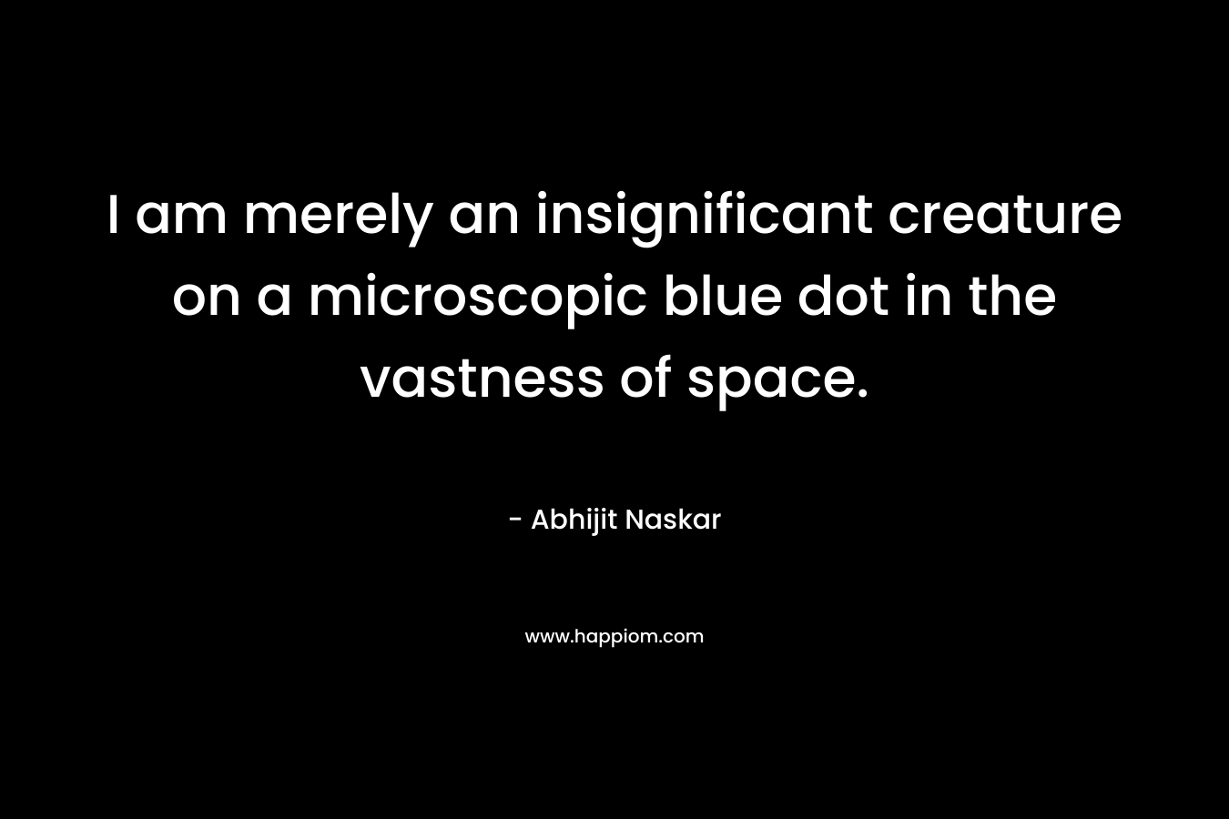 I am merely an insignificant creature on a microscopic blue dot in the vastness of space.