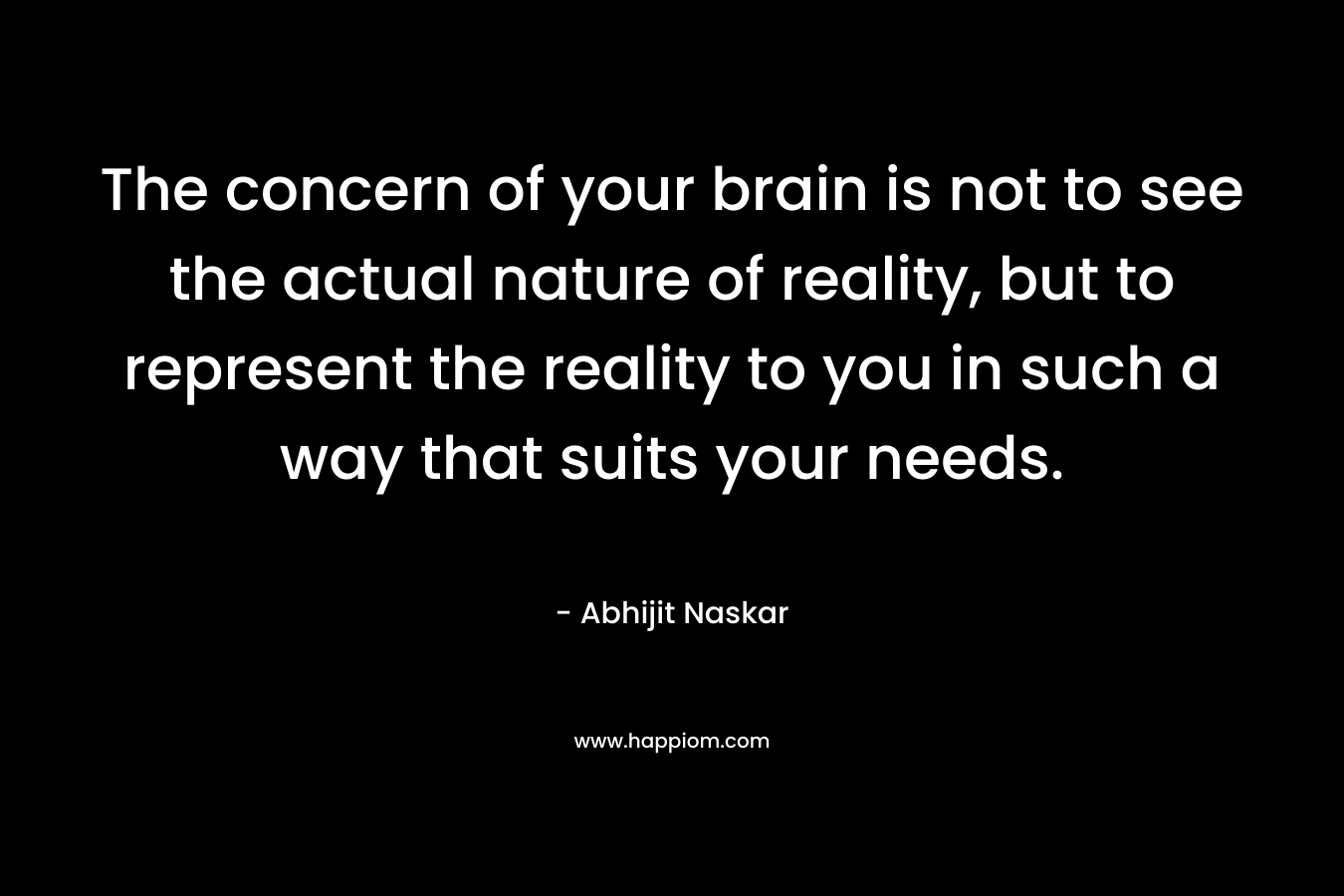 The concern of your brain is not to see the actual nature of reality, but to represent the reality to you in such a way that suits your needs.