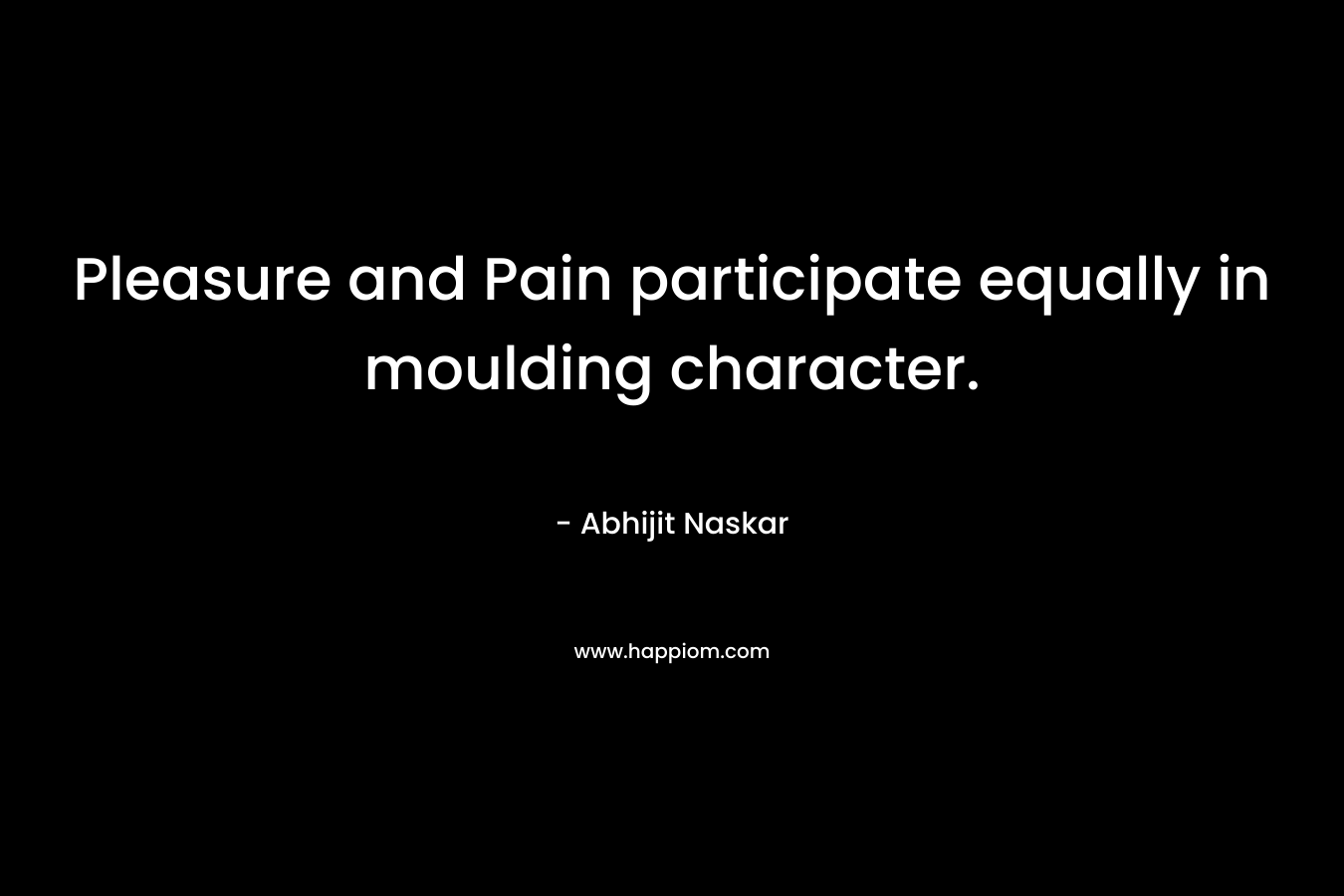 Pleasure and Pain participate equally in moulding character.