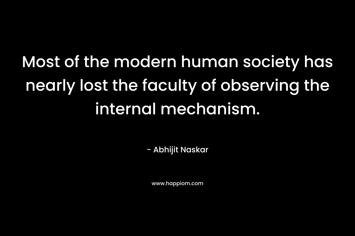Most of the modern human society has nearly lost the faculty of observing the internal mechanism.