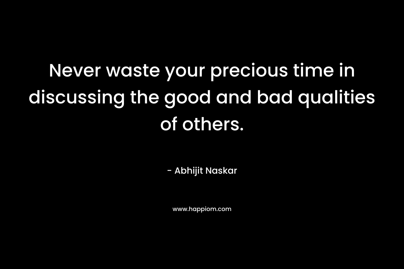 Never waste your precious time in discussing the good and bad qualities of others.