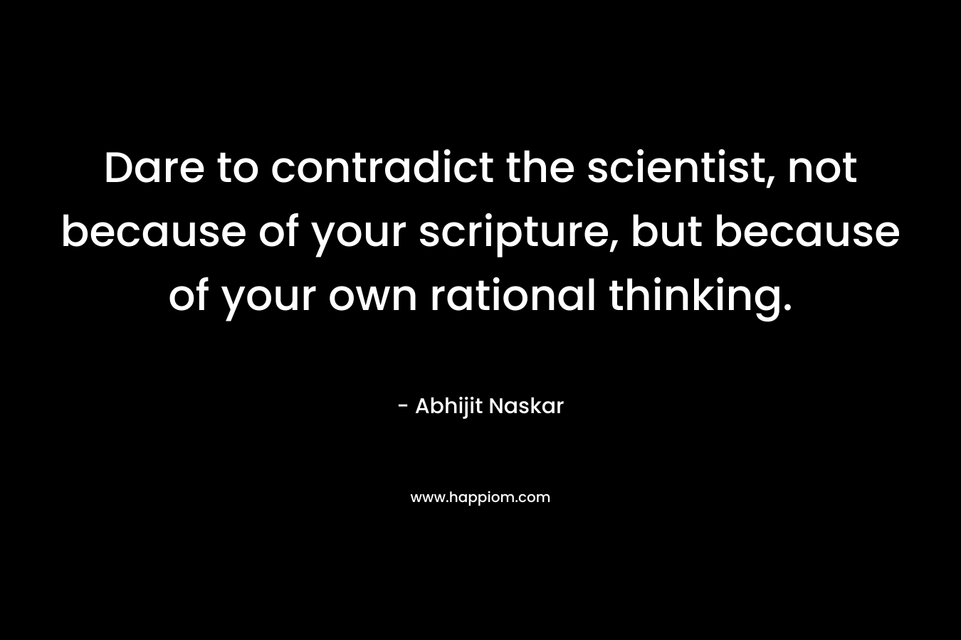 Dare to contradict the scientist, not because of your scripture, but because of your own rational thinking.