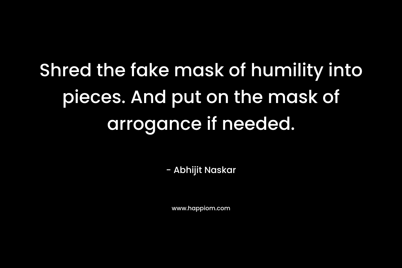 Shred the fake mask of humility into pieces. And put on the mask of arrogance if needed. – Abhijit Naskar