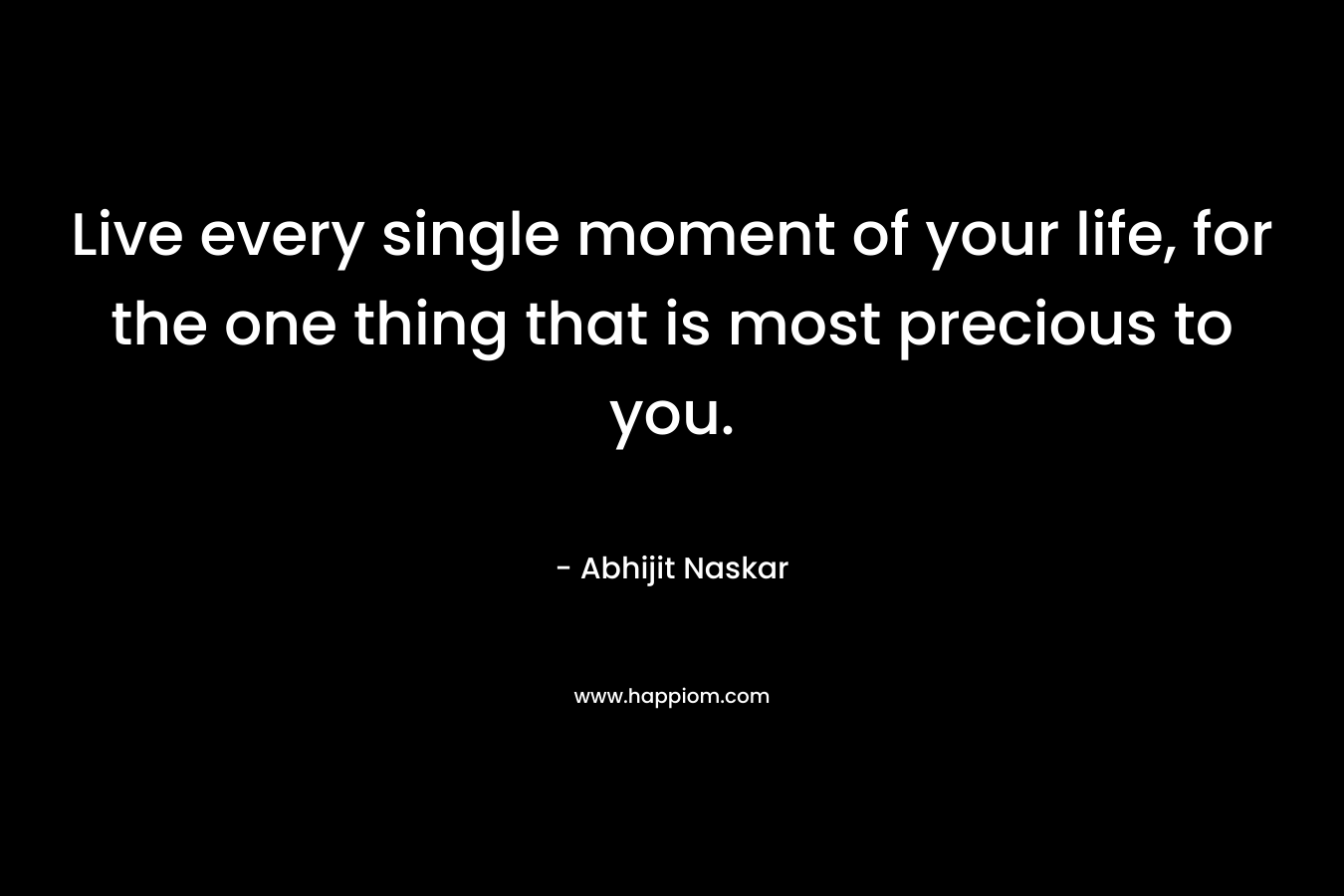 Live every single moment of your life, for the one thing that is most precious to you.