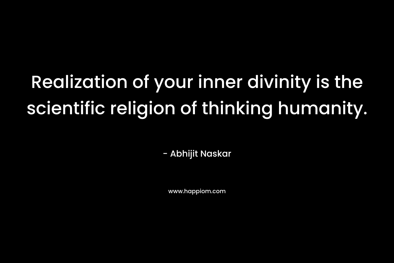 Realization of your inner divinity is the scientific religion of thinking humanity.