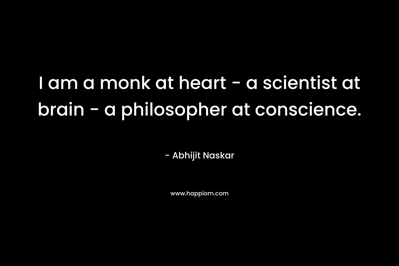 I am a monk at heart – a scientist at brain – a philosopher at conscience. – Abhijit Naskar