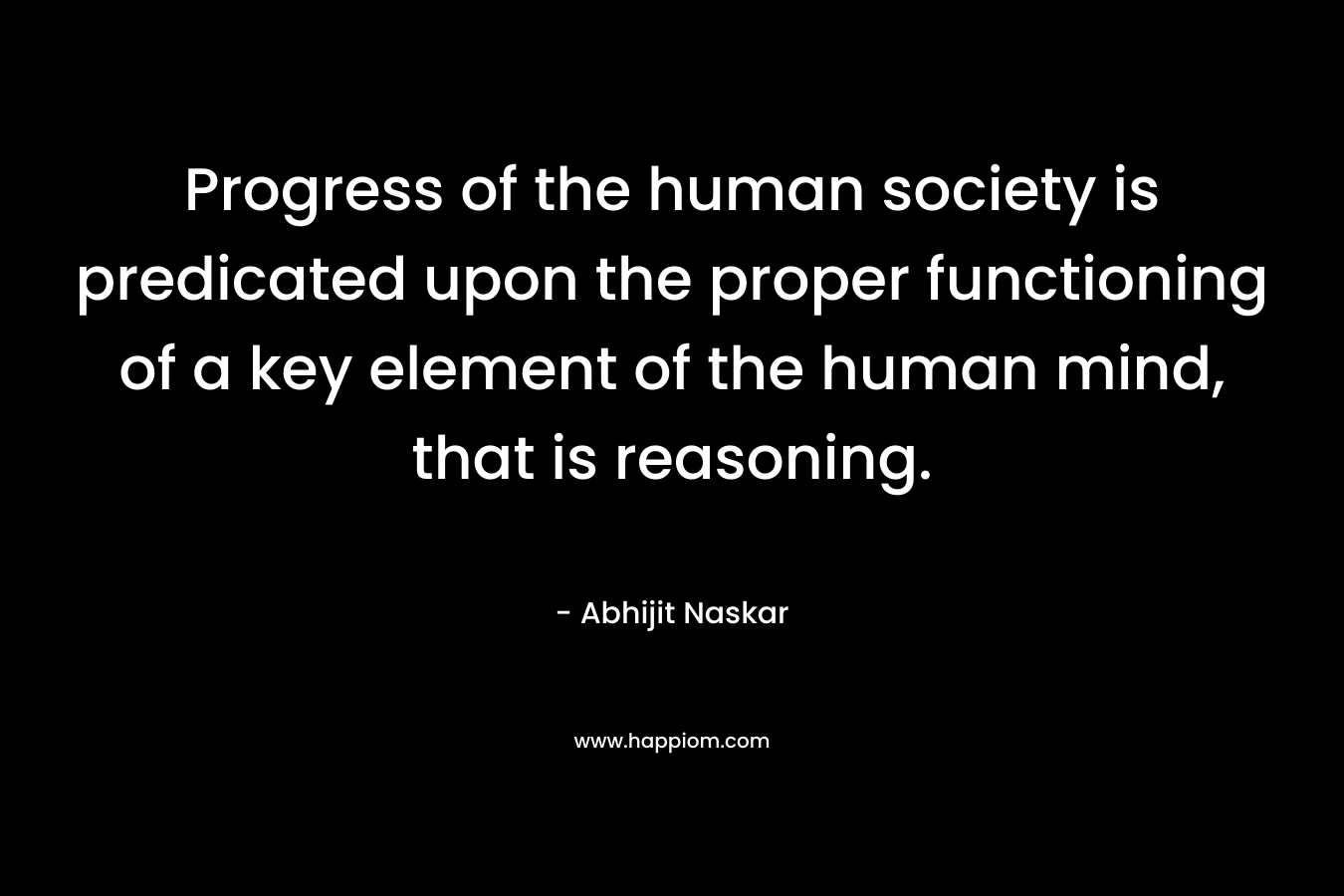 Progress of the human society is predicated upon the proper functioning of a key element of the human mind, that is reasoning.