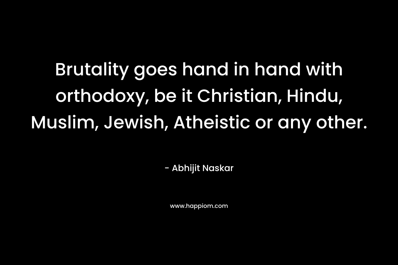Brutality goes hand in hand with orthodoxy, be it Christian, Hindu, Muslim, Jewish, Atheistic or any other.