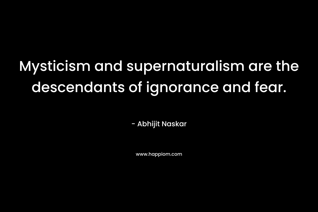 Mysticism and supernaturalism are the descendants of ignorance and fear.