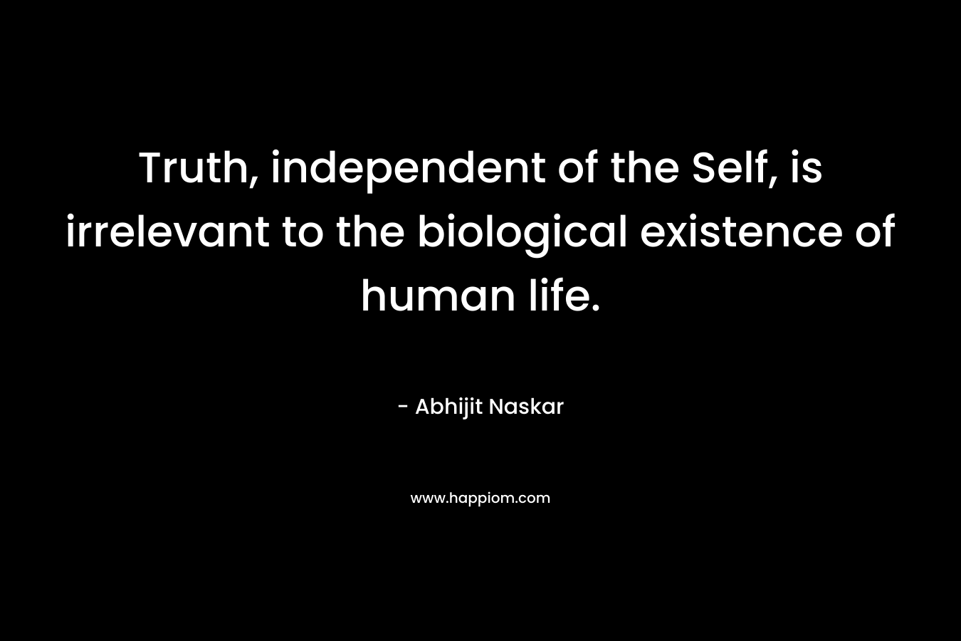Truth, independent of the Self, is irrelevant to the biological existence of human life.
