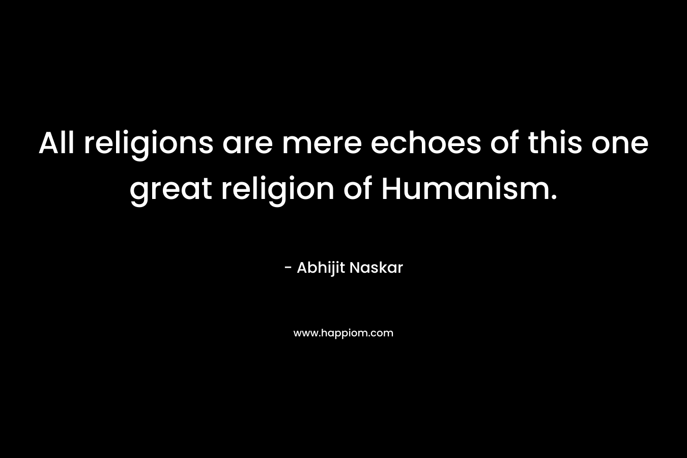 All religions are mere echoes of this one great religion of Humanism.