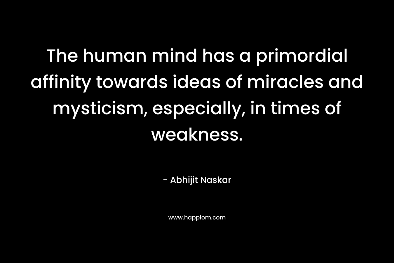 The human mind has a primordial affinity towards ideas of miracles and mysticism, especially, in times of weakness.