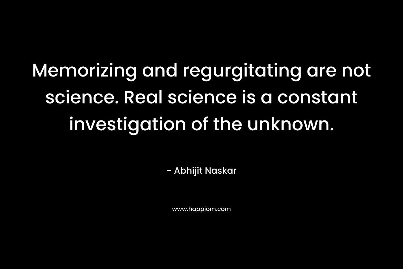 Memorizing and regurgitating are not science. Real science is a constant investigation of the unknown.